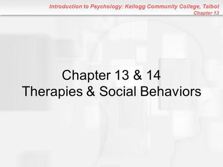 Introduction to Psychology: Kellogg Community College, Talbot Chapter 13 Chapter 13 & 14 Therapies & Social Behaviors.
