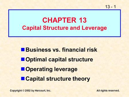 13 - 1 Copyright © 2002 by Harcourt, Inc.All rights reserved. CHAPTER 13 Capital Structure and Leverage Business vs. financial risk Optimal capital structure.