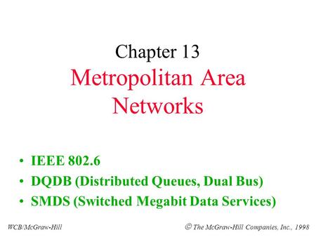 Chapter 13 Metropolitan Area Networks IEEE 802.6 DQDB (Distributed Queues, Dual Bus) SMDS (Switched Megabit Data Services) WCB/McGraw-Hill  The McGraw-Hill.