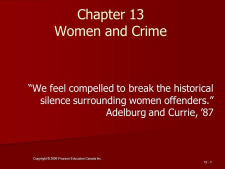 Copyright © 2006 Pearson Education Canada Inc. 13 - 1 Chapter 13 Women and Crime “We feel compelled to break the historical silence surrounding women.