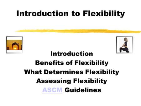 Introduction to Flexibility Introduction Benefits of Flexibility What Determines Flexibility Assessing Flexibility ASCMASCM Guidelines.