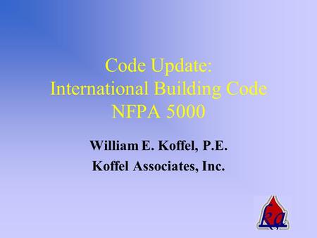 Code Update: International Building Code NFPA 5000 William E. Koffel, P.E. Koffel Associates, Inc.