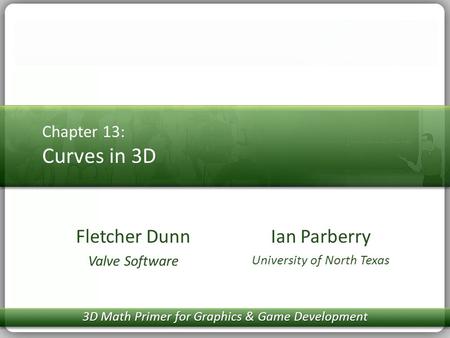 Chapter 13: Curves in 3D Ian Parberry University of North Texas Fletcher Dunn Valve Software 3D Math Primer for Graphics & Game Development.