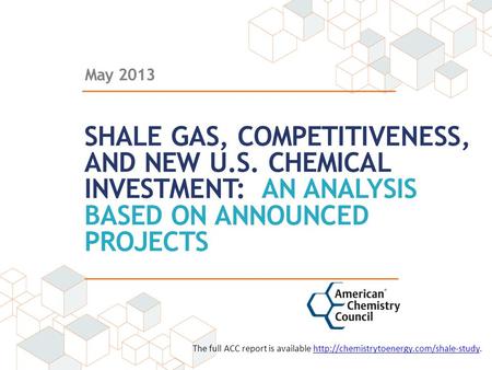 May 2013 SHALE GAS, COMPETITIVENESS, AND NEW U.S. CHEMICAL INVESTMENT: AN ANALYSIS BASED ON ANNOUNCED PROJECTS The full ACC report is available