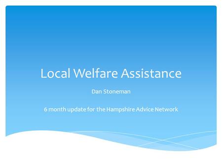Local Welfare Assistance Dan Stoneman 6 month update for the Hampshire Advice Network.