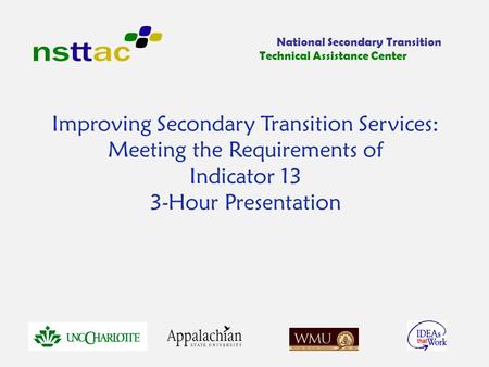 Improving Secondary Transition Services: Meeting the Requirements of Indicator 13 3-Hour Presentation National Secondary Transition Technical Assistance.