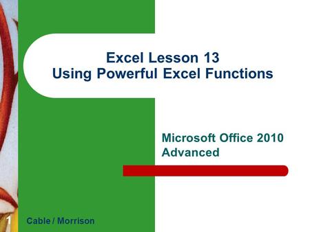 Excel Lesson 13 Using Powerful Excel Functions Microsoft Office 2010 Advanced Cable / Morrison 1.