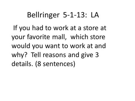 Bellringer 5-1-13: LA If you had to work at a store at your favorite mall, which store would you want to work at and why? Tell reasons and give 3 details.
