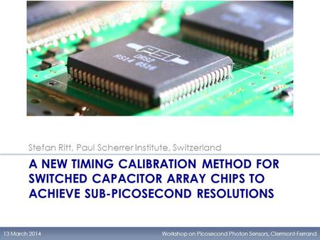 A NEW TIMING CALIBRATION METHOD FOR SWITCHED CAPACITOR ARRAY CHIPS TO ACHIEVE SUB-PICOSECOND RESOLUTIONS 13 March 2014Workshop on Picosecond Photon Sensors,