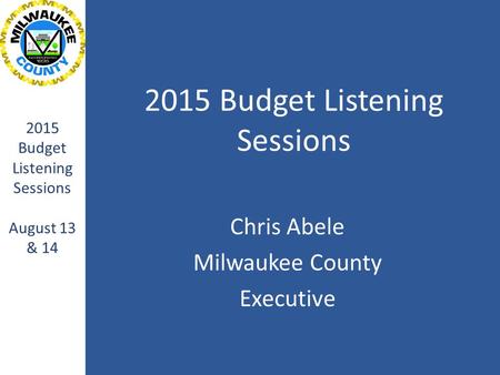 2015 Budget Listening Sessions Chris Abele Milwaukee County Executive 2015 Budget Listening Sessions August 13 & 14.