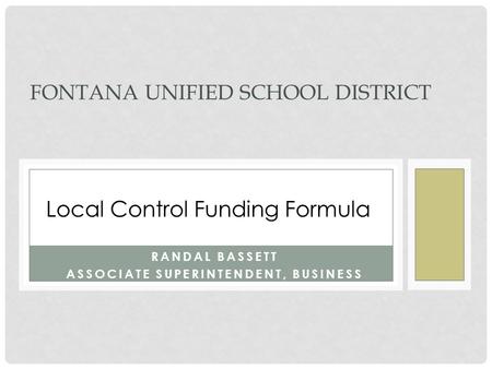 FONTANA UNIFIED SCHOOL DISTRICT RANDAL BASSETT ASSOCIATE SUPERINTENDENT, BUSINESS Local Control Funding Formula.