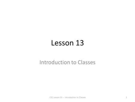 Lesson 13 Introduction to Classes CS1 Lesson 13 -- Introduction to Classes1.