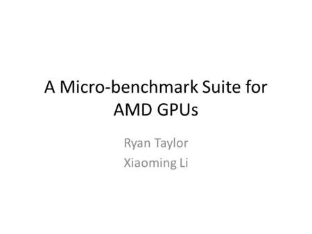 A Micro-benchmark Suite for AMD GPUs Ryan Taylor Xiaoming Li.