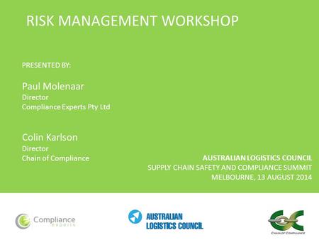 AUSTRALIAN LOGISTICS COUNCIL SUPPLY CHAIN SAFETY AND COMPLIANCE SUMMIT MELBOURNE, 13 AUGUST 2014 RISK MANAGEMENT WORKSHOP PRESENTED BY: Paul Molenaar Director.