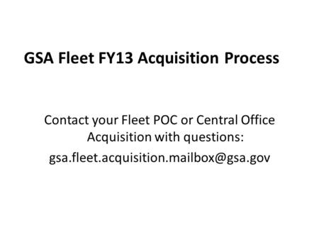 GSA Fleet FY13 Acquisition Process Contact your Fleet POC or Central Office Acquisition with questions: