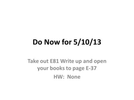 Take out E81 Write up and open your books to page E-37 HW: None