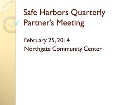 Safe Harbors Quarterly Partner’s Meeting February 25, 2014 Northgate Community Center.