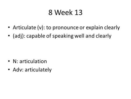 8 Week 13 Articulate (v): to pronounce or explain clearly (adj): capable of speaking well and clearly N: articulation Adv: articulately.