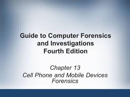 Guide to Computer Forensics and Investigations Fourth Edition Chapter 13 Cell Phone and Mobile Devices Forensics.