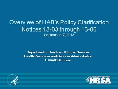 Overview of HAB’s Policy Clarification Notices 13-03 through 13-06 September 17, 2013 Department of Health and Human Services Health Resources and Services.