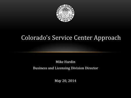 Mike Hardin Business and Licensing Division Director May 20, 2014 Colorado’s Service Center Approach.