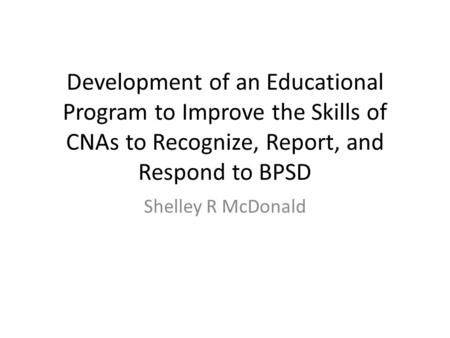 Development of an Educational Program to Improve the Skills of CNAs to Recognize, Report, and Respond to BPSD Shelley R McDonald.