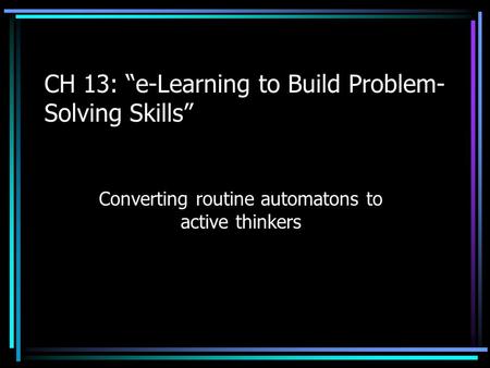 CH 13: “e-Learning to Build Problem- Solving Skills” Converting routine automatons to active thinkers.