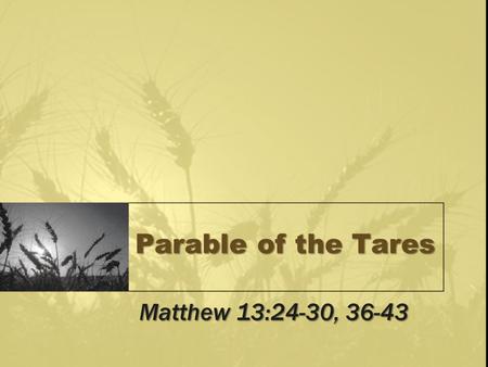 Parable of the Tares Matthew 13:24-30, 36-43. Parables (Matt 13) Kingdom teaching, Matt 13:10-12, 34-35 –Hard hearts do not understand (13:13-15) –Open.
