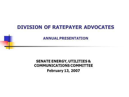 DIVISION OF RATEPAYER ADVOCATES ANNUAL PRESENTATION SENATE ENERGY, UTILITIES & COMMUNICATIONS COMMITTEE February 13, 2007.