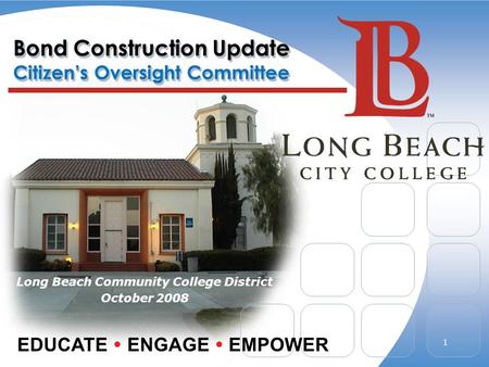 Bond Construction Update Citizen’s Oversight Committee Long Beach Community College District October 2008 EDUCATE  ENGAGE  EMPOWER 1.