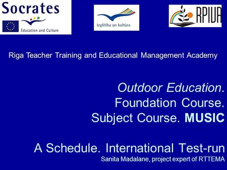 Outdoor Education. Foundation Course. Subject Course. MUSIC A Schedule. International Test-run Sanita Madalane, project expert of RTTEMA Riga Teacher Training.