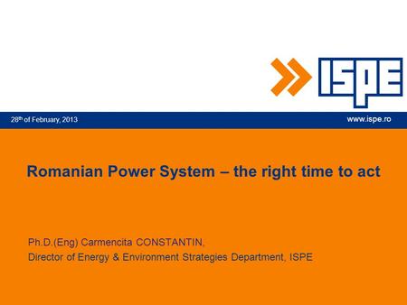 28 th of February, 2013 www.ispe.ro Romanian Power System – the right time to act Ph.D.(Eng) Carmencita CONSTANTIN, Director of Energy & Environment Strategies.