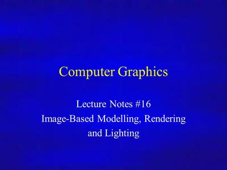 Computer Graphics Inf4/MSc Computer Graphics Lecture Notes #16 Image-Based Modelling, Rendering and Lighting.