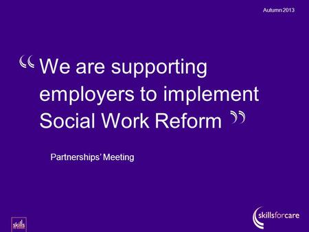 Autumn 2013 Partnerships’ Meeting We are supporting employers to implement Social Work Reform.
