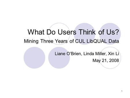 1 What Do Users Think of Us? Mining Three Years of CUL LibQUAL Data Liane O’Brien, Linda Miller, Xin Li May 21, 2008.