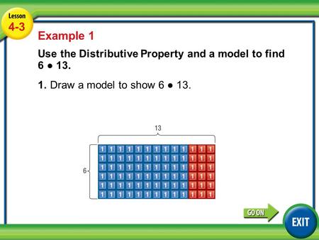 Lesson 2-3 Example 1 4-3 Example 1 Use the Distributive Property and a model to find 6 ● 13. 1.Draw a model to show 6 ● 13.