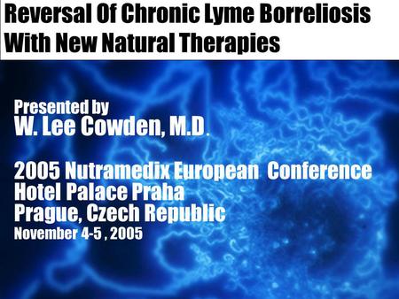 Reversal Of Chronic Lyme Borreliosis With New Natural Therapies Presented by W. Lee Cowden, M.D. 2005 Nutramedix European Conference Hotel Palace Praha.