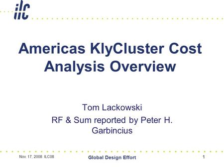 Nov. 17, 2008 ILC08 Global Design Effort 1 Americas KlyCluster Cost Analysis Overview Tom Lackowski RF & Sum reported by Peter H. Garbincius.