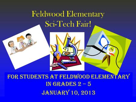 Feldwood Elementary Sci-Tech Fair! For students at Feldwood Elementary in grades 2 – 5 January 10, 2013.