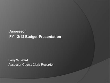 Larry W. Ward Assessor-County Clerk-Recorder 1 Assessor FY 12/13 Budget Presentation.