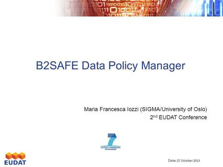 B2SAFE Data Policy Manager Maria Francesca Iozzi (SIGMA/University of Oslo) 2 nd EUDAT Conference Date : 27 October 2013.