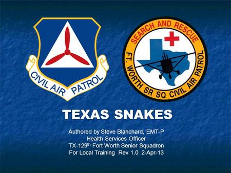 TEXAS SNAKES Authored by Steve Blanchard, EMT-P Health Services Officer TX-129 th Fort Worth Senior Squadron For Local Training Rev 1.0 2-Apr-13.