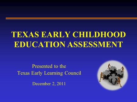 TEXAS EARLY CHILDHOOD EDUCATION ASSESSMENT Presented to the Texas Early Learning Council December 2, 2011.