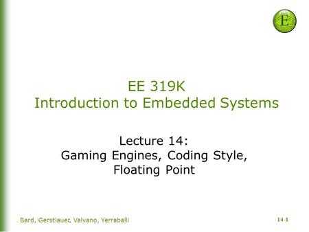 14-1 Bard, Gerstlauer, Valvano, Yerraballi EE 319K Introduction to Embedded Systems Lecture 14: Gaming Engines, Coding Style, Floating Point.