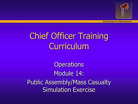 United States Fire Administration Chief Officer Training Curriculum Operations Module 14: Public Assembly/Mass Casualty Simulation Exercise.