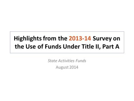 Highlights from the 2013-14 Survey on the Use of Funds Under Title II, Part A State Activities Funds August 2014.