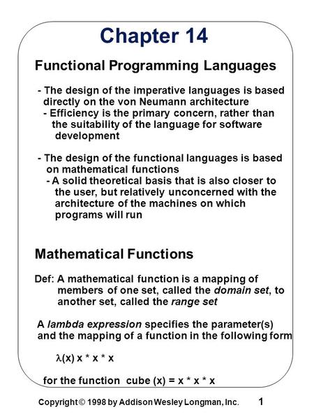 1 Copyright © 1998 by Addison Wesley Longman, Inc. Chapter 14 Functional Programming Languages - The design of the imperative languages is based directly.