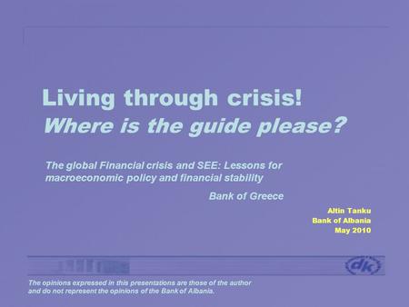 Living through crisis! Where is the guide please ? Altin Tanku Bank of Albania May 2010 The opinions expressed in this presentations are those of the author.
