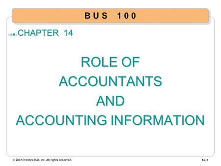 CHAPTER 14 ROLE OF ACCOUNTANTSAND ACCOUNTING INFORMATION © 2007 Prentice Hall, Inc. All rights reserved.14–1 B U S 1 0 0.