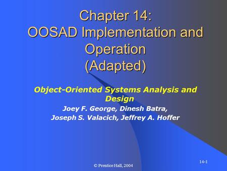 14-1 © Prentice Hall, 2004 Chapter 14: OOSAD Implementation and Operation (Adapted) Object-Oriented Systems Analysis and Design Joey F. George, Dinesh.